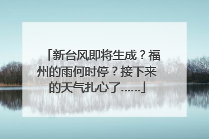 新台风即将生成？福州的雨何时停？接下来的天气扎心了……