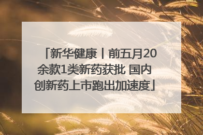 新华健康丨前五月20余款1类新药获批 国内创新药上市跑出加速度