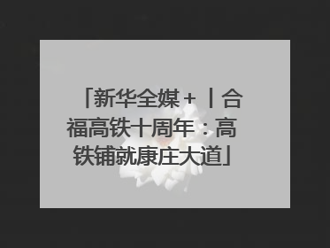 新华全媒＋丨合福高铁十周年：高铁铺就康庄大道