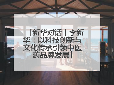 新华对话丨李新华：以科技创新与文化传承引领中医药品牌发展