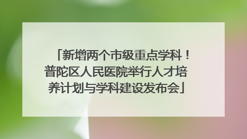 新增两个市级重点学科！普陀区人民医院举行人才培养计划与学科建设发布会