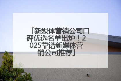 新媒体营销公司口碑优选名单出炉！2025靠谱新媒体营销公司推荐