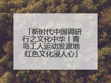 新时代中国调研行之文化中华丨青岛工人运动发源地红色文化浸人心