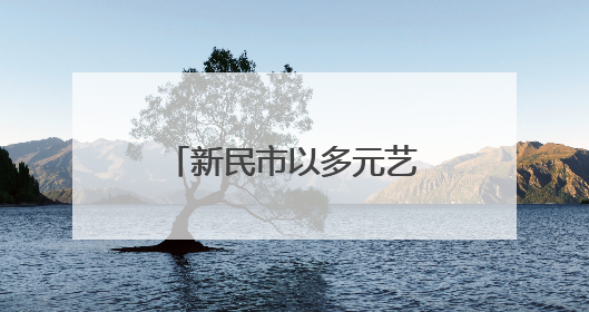 新民市以多元艺术形式为市民献上沉浸式文化体验