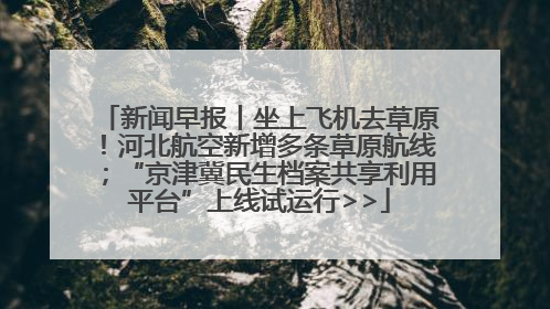 新闻早报丨坐上飞机去草原！河北航空新增多条草原航线；“京津冀民生档案共享利用平台”上线试运行>>