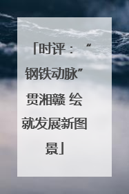 时评：“钢铁动脉”贯湘赣 绘就发展新图景