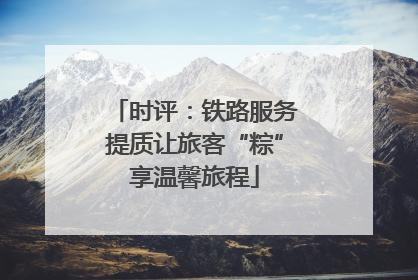时评：铁路服务提质让旅客“粽”享温馨旅程