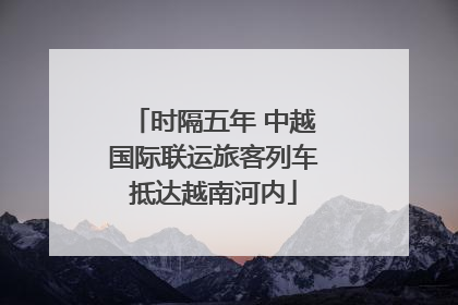 时隔五年 中越国际联运旅客列车抵达越南河内
