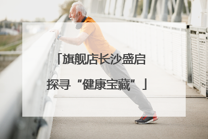 旗舰店长沙盛启 探寻“健康宝藏”
