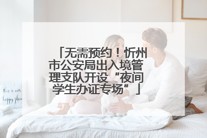 无需预约！忻州市公安局出入境管理支队开设“夜间学生办证专场”