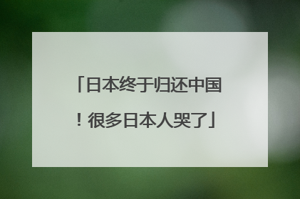 日本终于归还中国！很多日本人哭了