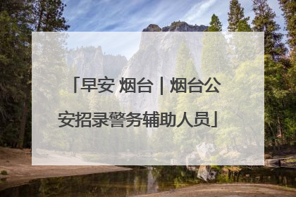 早安 烟台｜烟台公安招录警务辅助人员