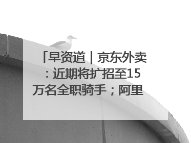 早资道｜京东外卖：近期将扩招至15万名全职骑手；阿里云发布通义灵码AI IDE