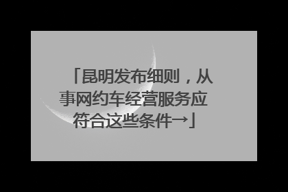 昆明发布细则，从事网约车经营服务应符合这些条件→