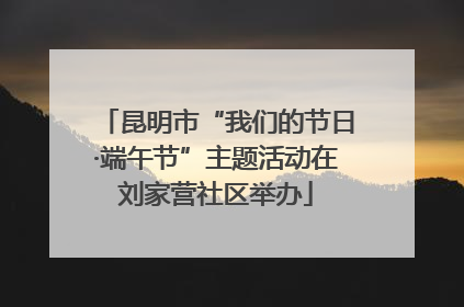 昆明市“我们的节日·端午节”主题活动在刘家营社区举办