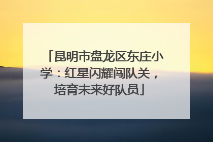 昆明市盘龙区东庄小学：红星闪耀闯队关，培育未来好队员