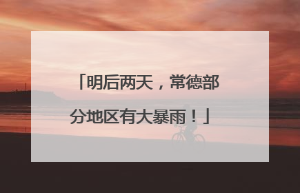 明后两天，常德部分地区有大暴雨！