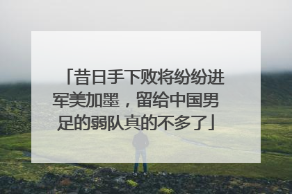 昔日手下败将纷纷进军美加墨，留给中国男足的弱队真的不多了