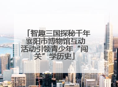 智趣三国探秘千年 襄阳市博物馆互动活动引领青少年“闯关”学历史