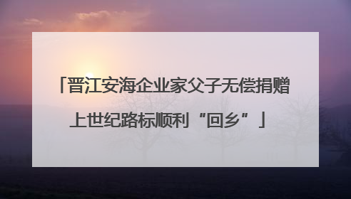 晋江安海企业家父子无偿捐赠 上世纪路标顺利“回乡”