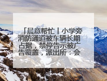 晨意帮忙丨小学旁消防通道被车辆长期占据，禁停告示被广告覆盖，派出所：会尽快处理