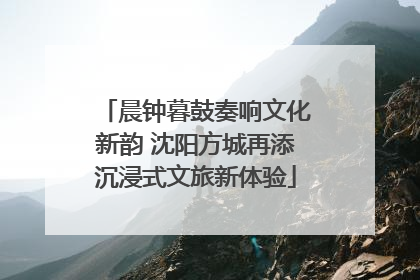 晨钟暮鼓奏响文化新韵 沈阳方城再添沉浸式文旅新体验