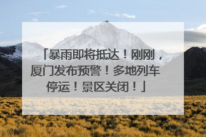 暴雨即将抵达！刚刚，厦门发布预警！多地列车停运！景区关闭！