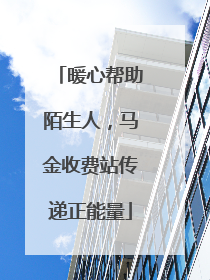 暖心帮助陌生人，马金收费站传递正能量