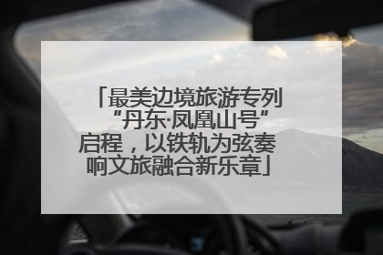 最美边境旅游专列“丹东·凤凰山号”启程，以铁轨为弦奏响文旅融合新乐章