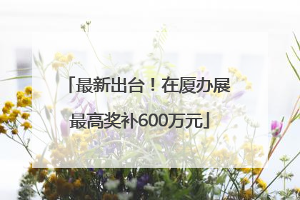 最新出台！在厦办展最高奖补600万元