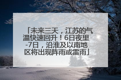 未来三天，江苏的气温快速回升！6日夜里-7日，沿淮及以南地区将出现阵雨或雷雨