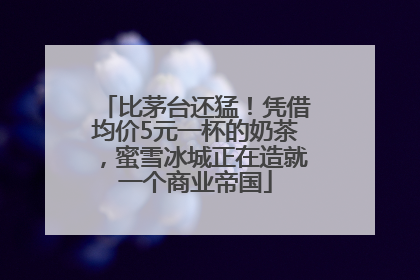 比茅台还猛！凭借均价5元一杯的奶茶，蜜雪冰城正在造就一个商业帝国