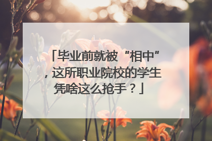 毕业前就被“相中”，这所职业院校的学生凭啥这么抢手？