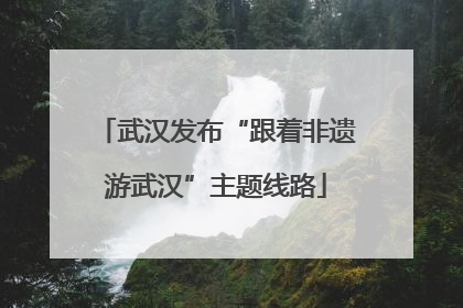 武汉发布“跟着非遗游武汉”主题线路