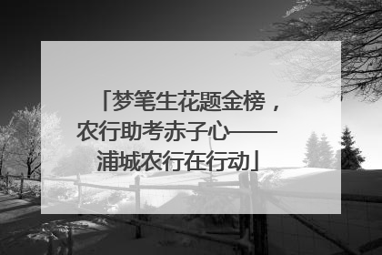 梦笔生花题金榜，农行助考赤子心——浦城农行在行动
