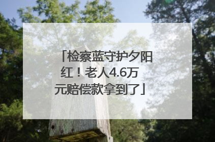 检察蓝守护夕阳红！老人4.6万元赔偿款拿到了