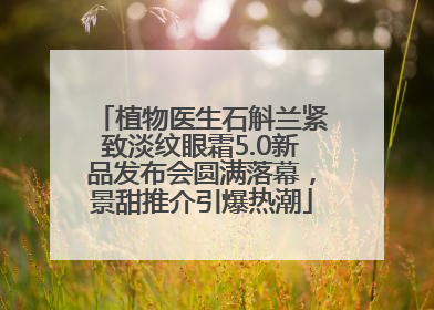 植物医生石斛兰紧致淡纹眼霜5.0新品发布会圆满落幕，景甜推介引爆热潮