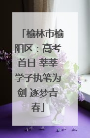 榆林市榆阳区：高考首日 莘莘学子执笔为剑 逐梦青春
