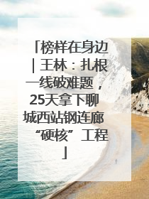 榜样在身边｜王林：扎根一线破难题，25天拿下聊城西站钢连廊“硬核”工程