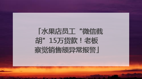 水果店员工“微信截胡”15万货款！老板察觉销售额异常报警