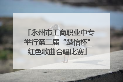 永州市工商职业中专举行第二届“楚怡杯”红色歌曲合唱比赛