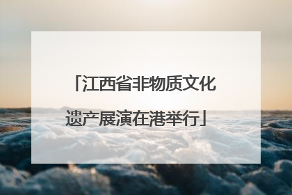 江西省非物质文化遗产展演在港举行