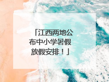 江西两地公布中小学暑假放假安排！