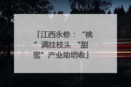 江西永修：“桃”满挂枝头 “甜蜜”产业助增收