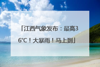 江西气象发布：最高36℃！大暴雨！马上到