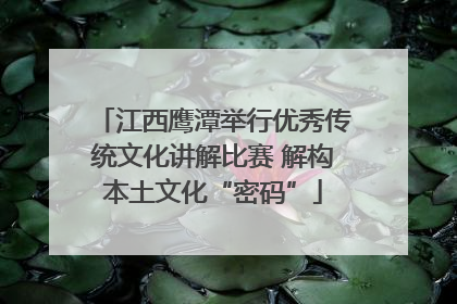 江西鹰潭举行优秀传统文化讲解比赛 解构本土文化“密码”