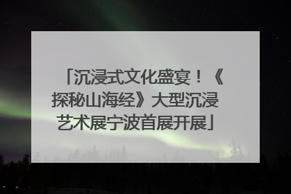 沉浸式文化盛宴！《探秘山海经》大型沉浸艺术展宁波首展开展