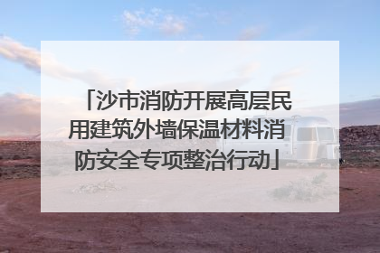 沙市消防开展高层民用建筑外墙保温材料消防安全专项整治行动