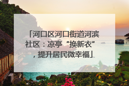 河口区河口街道河滨社区：凉亭“换新衣”，提升居民微幸福