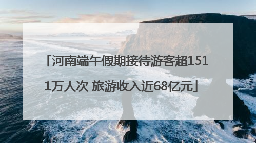 河南端午假期接待游客超1511万人次 旅游收入近68亿元